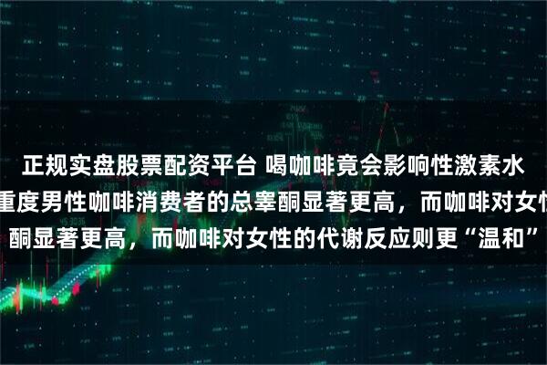 正规实盘股票配资平台 喝咖啡竟会影响性激素水平？最新研究：中度和重度男性咖啡消费者的总睾酮显著更高，而咖啡对女性的代谢反应则更“温和”